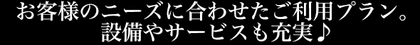 お客様のニーズに合わせたご利用プラン。設備やサービスも充実♪